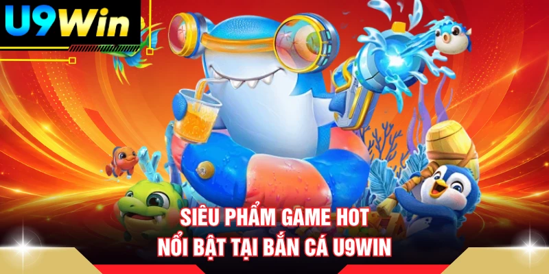 Siêu phẩm game hot nổi bật tại bắn cá U9win
